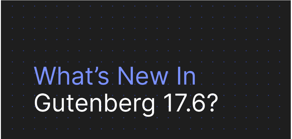 What’s new in Gutenberg 17.6?